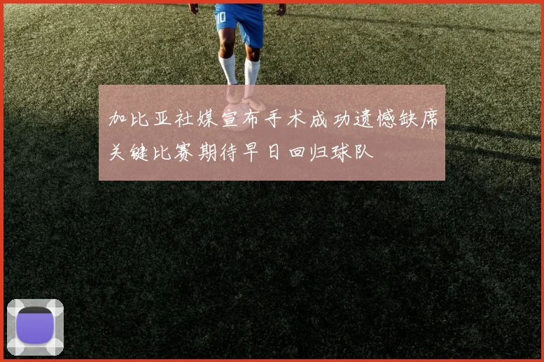 加比亚社媒宣布手术成功遗憾缺席关键比赛期待早日回归球队