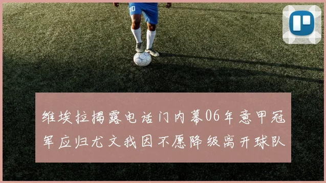 维埃拉揭露电话门内幕06年意甲冠军应归尤文我因不愿降级离开球队