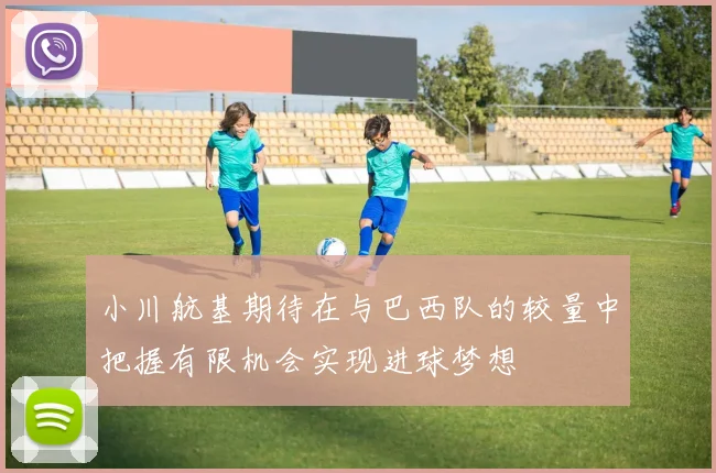 小川航基期待在与巴西队的较量中把握有限机会实现进球梦想