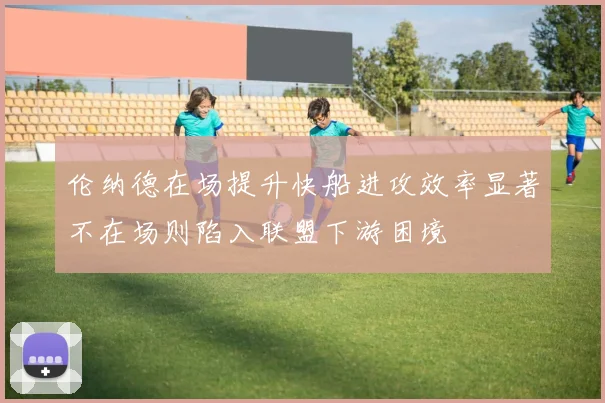 伦纳德在场提升快船进攻效率显著不在场则陷入联盟下游困境