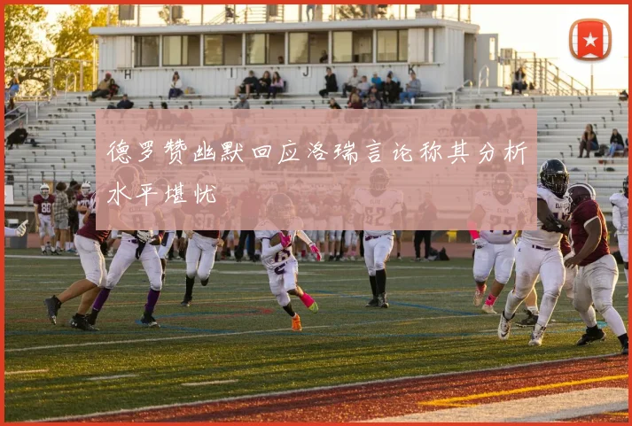 德罗赞幽默回应洛瑞言论称其分析水平堪忧