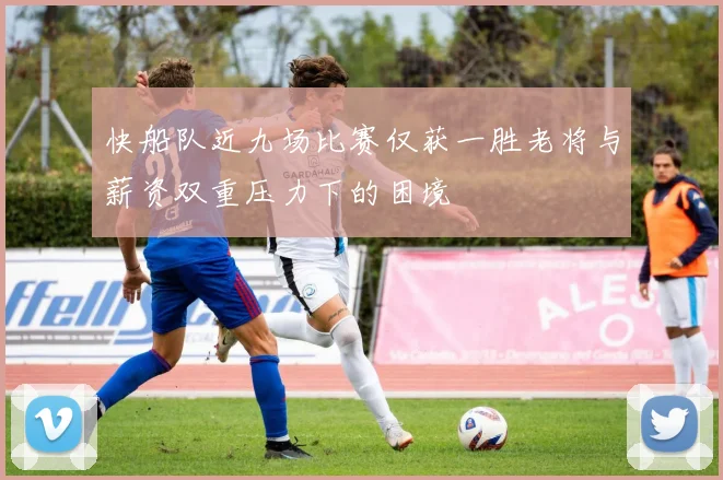 快船队近九场比赛仅获一胜老将与薪资双重压力下的困境