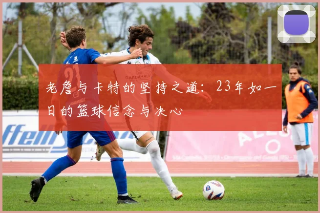 老詹与卡特的坚持之道：23年如一日的篮球信念与决心