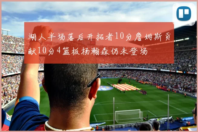 湖人半场落后开拓者10分詹姆斯贡献10分4篮板杨瀚森仍未登场