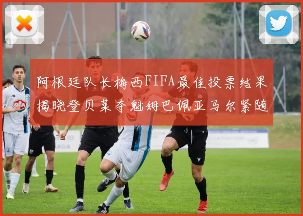 阿根廷队长梅西FIFA最佳投票结果揭晓登贝莱夺魁姆巴佩亚马尔紧随其后