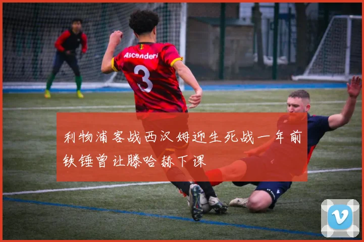 利物浦客战西汉姆迎生死战一年前铁锤曾让滕哈赫下课