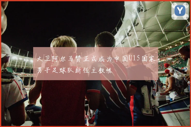 大卫阿尔马赞正式成为中国U15国家男子足球队新任主教练