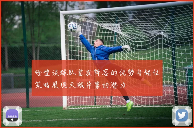 哈登谈球队首发阵容的优势与错位策略展现天赋异禀的潜力