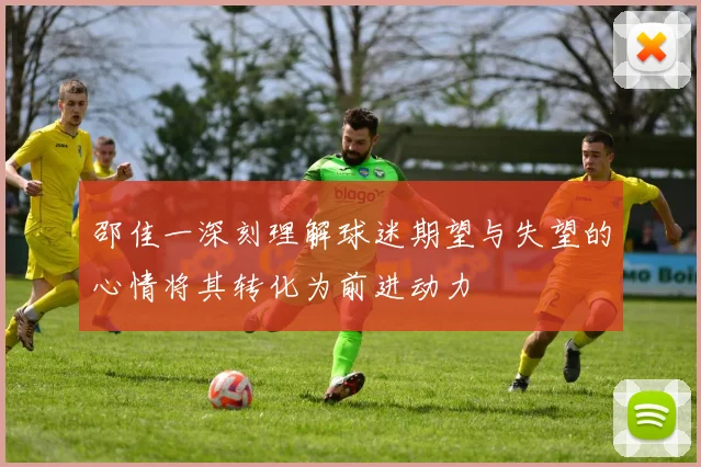 邵佳一深刻理解球迷期望与失望的心情将其转化为前进动力