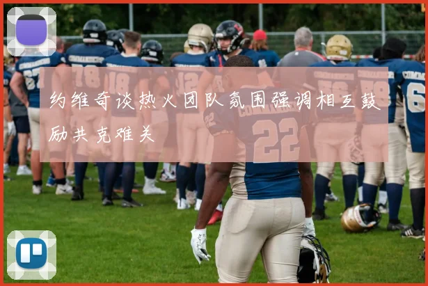 约维奇谈热火团队氛围强调相互鼓励共克难关