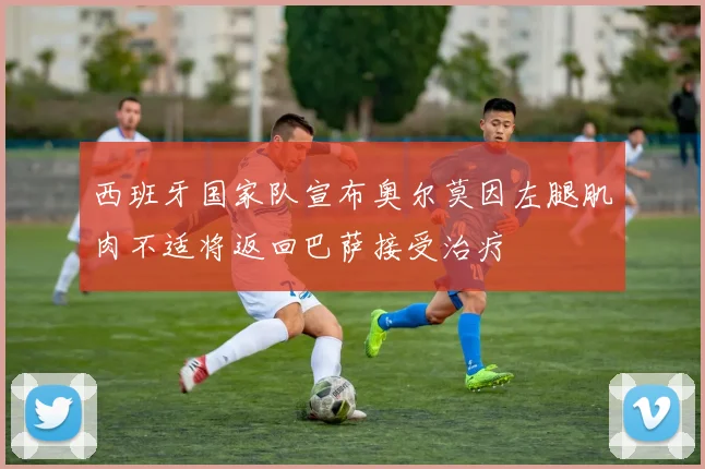 西班牙国家队宣布奥尔莫因左腿肌肉不适将返回巴萨接受治疗