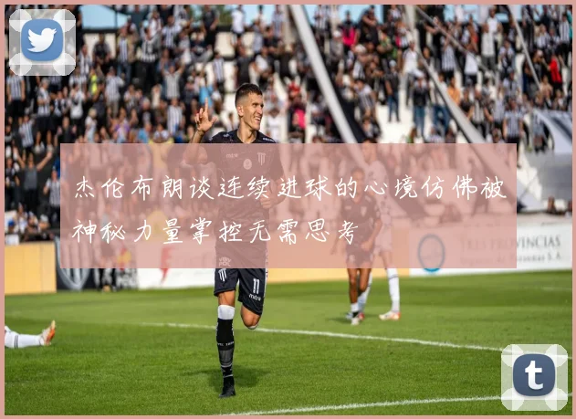 杰伦布朗谈连续进球的心境仿佛被神秘力量掌控无需思考