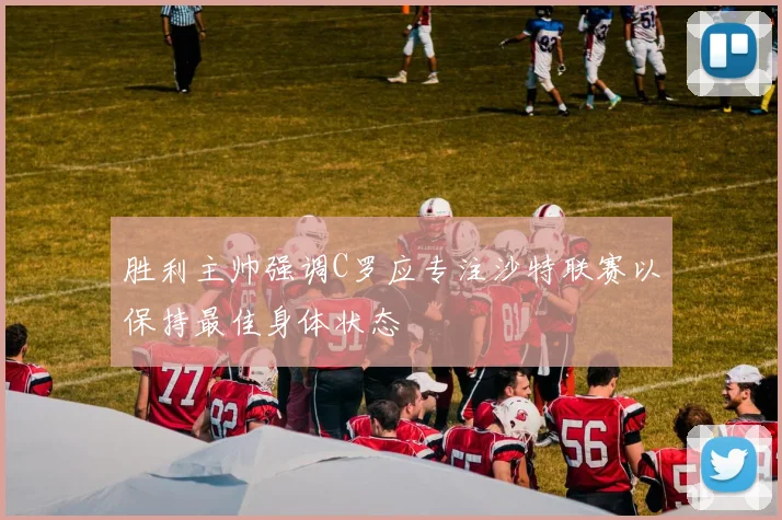 胜利主帅强调C罗应专注沙特联赛以保持最佳身体状态