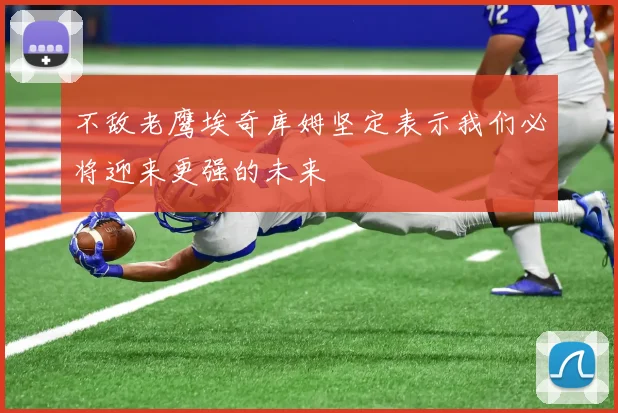 不敌老鹰埃奇库姆坚定表示我们必将迎来更强的未来