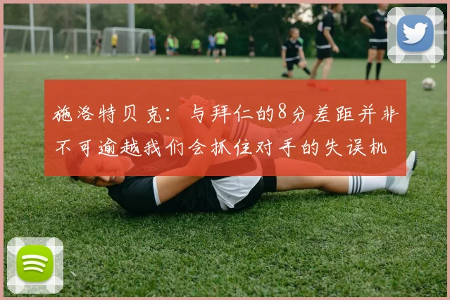 施洛特贝克：与拜仁的8分差距并非不可逾越我们会抓住对手的失误机会