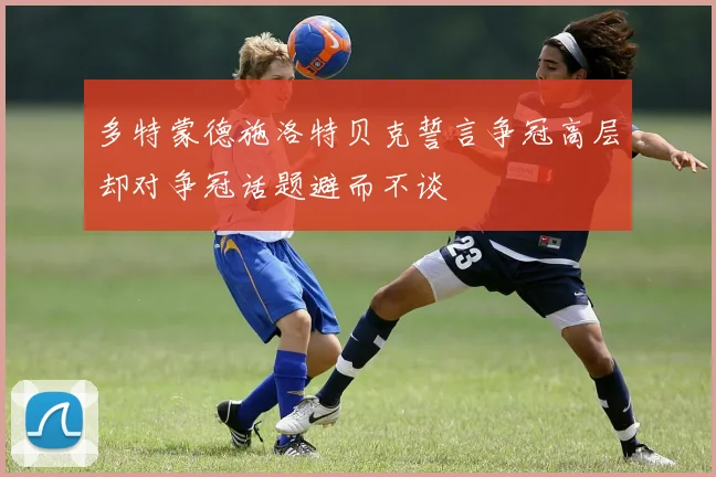 多特蒙德施洛特贝克誓言争冠高层却对争冠话题避而不谈