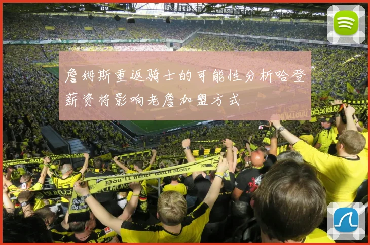 詹姆斯重返骑士的可能性分析哈登薪资将影响老詹加盟方式