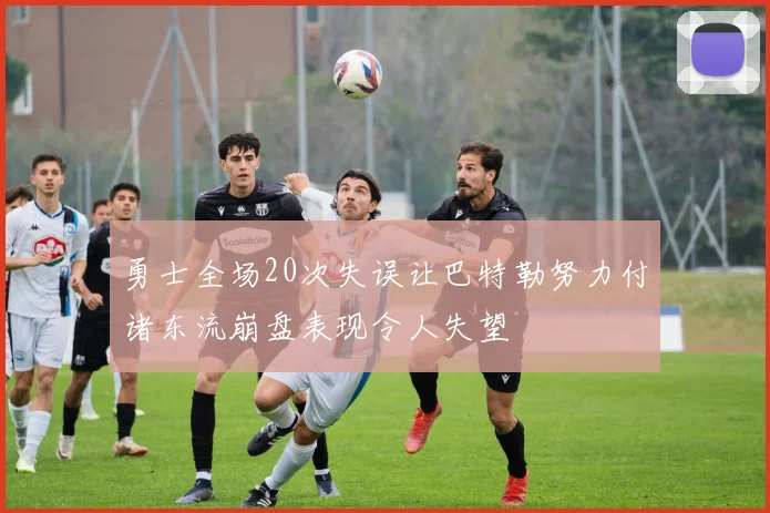 勇士全场20次失误让巴特勒努力付诸东流崩盘表现令人失望