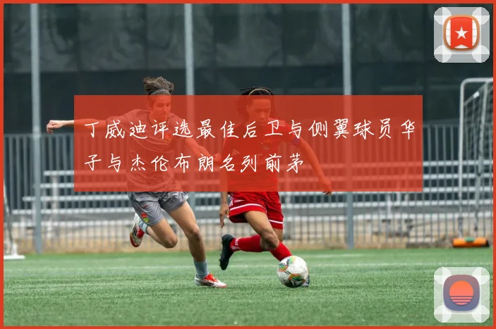 丁威迪评选最佳后卫与侧翼球员华子与杰伦布朗名列前茅