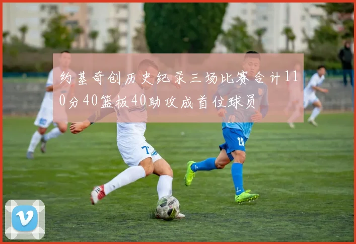 约基奇创历史纪录三场比赛合计110分40篮板40助攻成首位球员