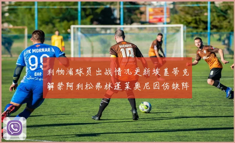 利物浦球员出战情况更新埃基蒂克解禁阿利松弗林蓬莱奥尼因伤缺阵