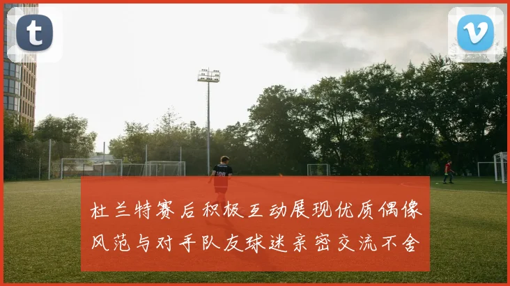 杜兰特赛后积极互动展现优质偶像风范与对手队友球迷亲密交流不舍离场