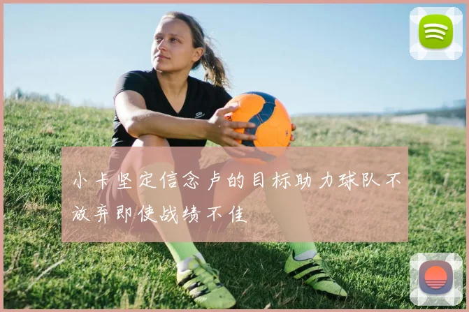 小卡坚定信念卢的目标助力球队不放弃即使战绩不佳