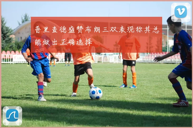 普里查德盛赞布朗三双表现称其总能做出正确选择
