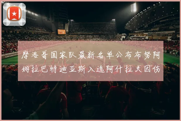 摩洛哥国家队最新名单公布布努阿姆拉巴特迪亚斯入选阿什拉夫因伤缺席