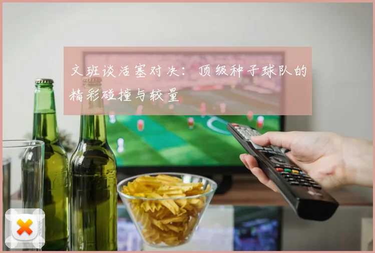 文班谈活塞对决：顶级种子球队的精彩碰撞与较量