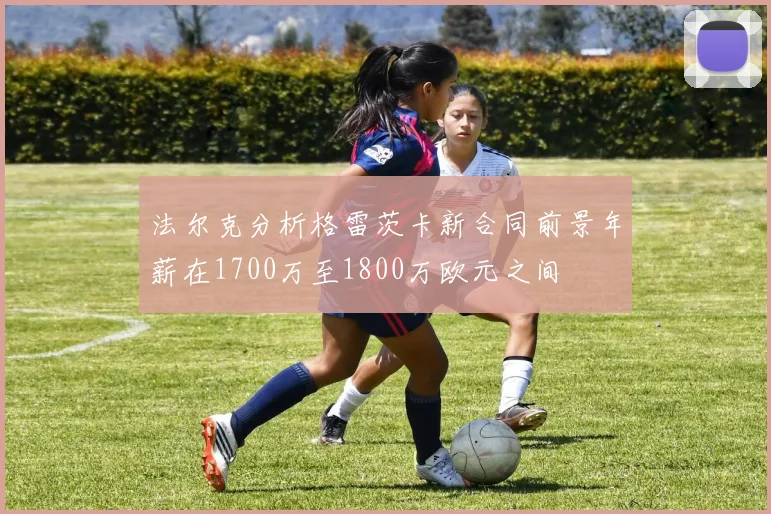 法尔克分析格雷茨卡新合同前景年薪在1700万至1800万欧元之间